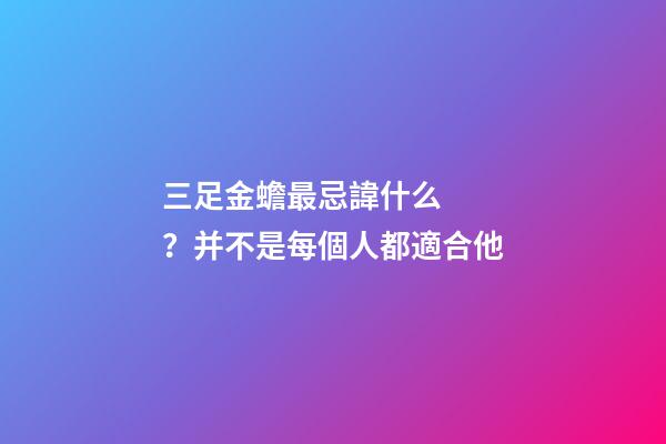 三足金蟾最忌諱什么？并不是每個人都適合他